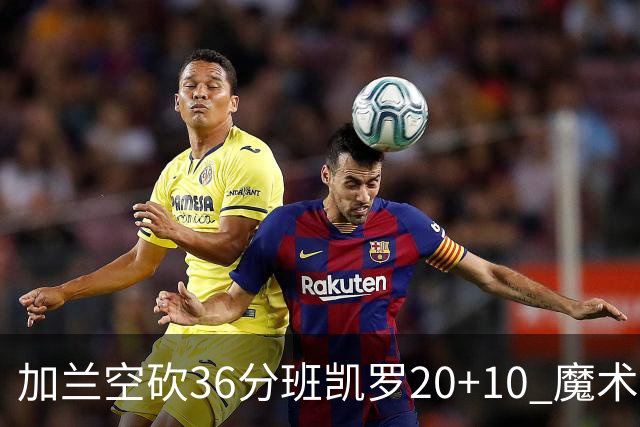 加兰空砍36分班凯罗20+10 魔术击败骑士2连胜